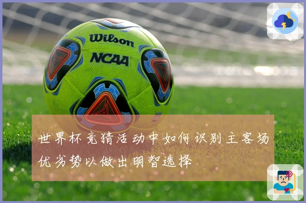 世界杯竞猜活动中如何识别主客场优劣势以做出明智选择