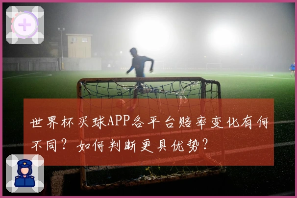 世界杯买球APP各平台赔率变化有何不同？如何判断更具优势？