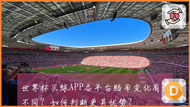 世界杯买球APP各平台赔率变化有何不同？如何判断更具优势？
