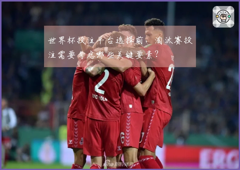 世界杯投注平台选择前，淘汰赛投注需要考虑哪些关键要素？