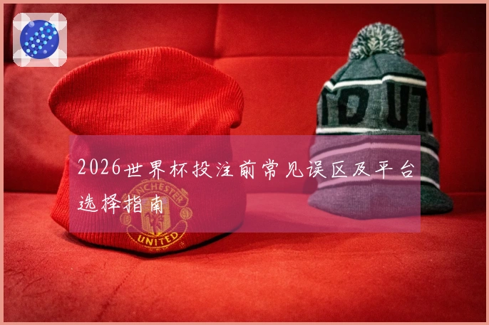 2026世界杯投注前常见误区及平台选择指南