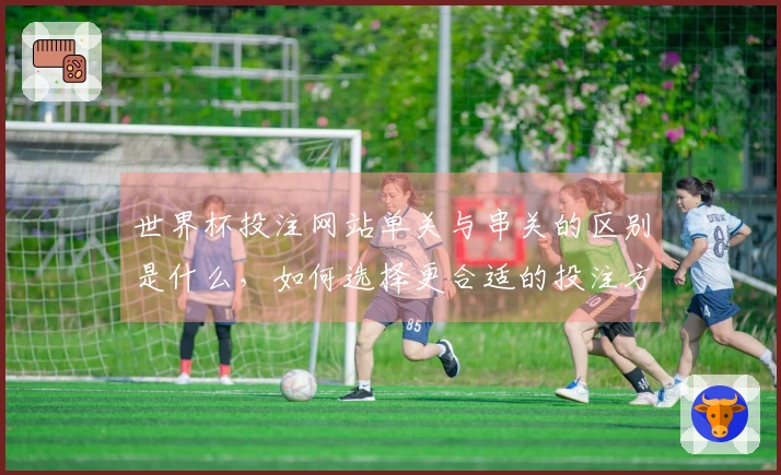 世界杯投注网站单关与串关的区别是什么,如何选择更合适的投注方式?