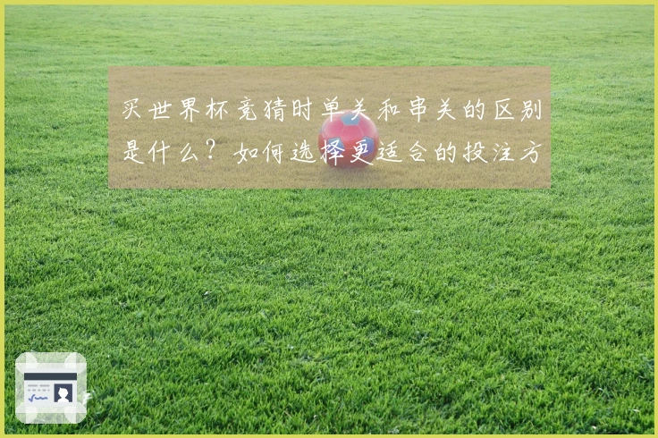 买世界杯竞猜时单关和串关的区别是什么？如何选择更适合的投注方式？
