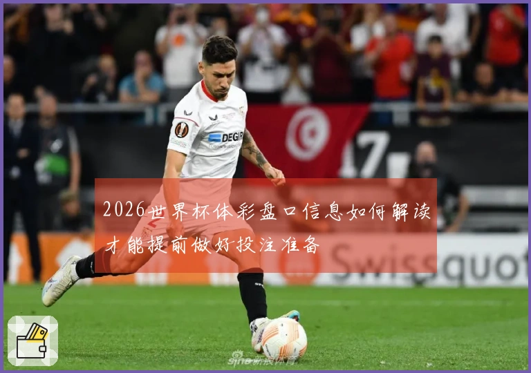 2026世界杯体彩盘口信息如何解读才能提前做好投注准备