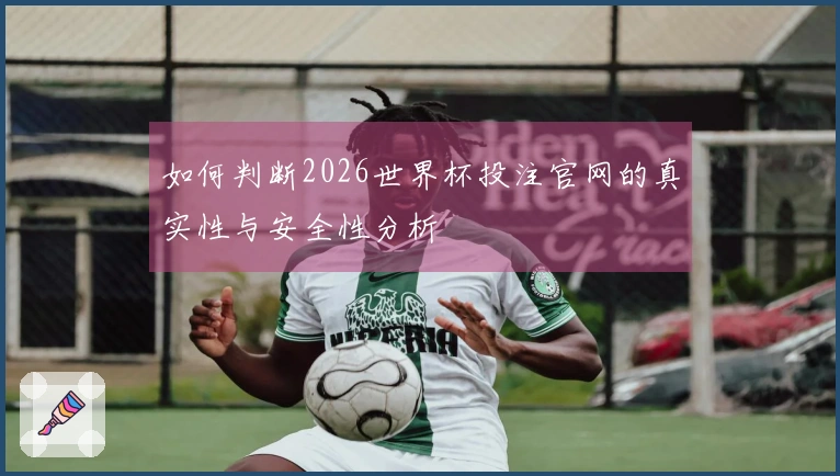如何判断2026世界杯投注官网的真实性与安全性分析