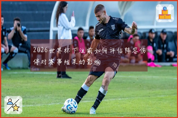 2026世界杯下注前如何评估阵容伤停对赛事结果的影响