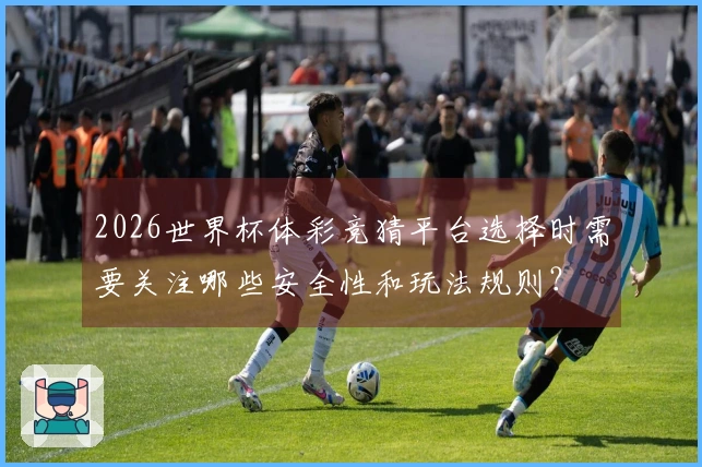 2026世界杯体彩竞猜平台选择时需要关注哪些安全性和玩法规则？