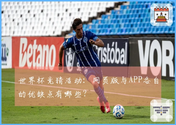 世界杯竞猜活动：网页版与APP各自的优缺点有哪些？
