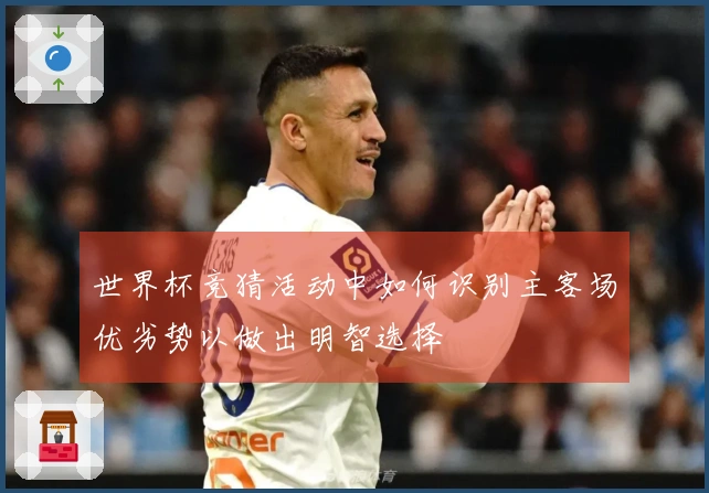 世界杯竞猜活动中如何识别主客场优劣势以做出明智选择